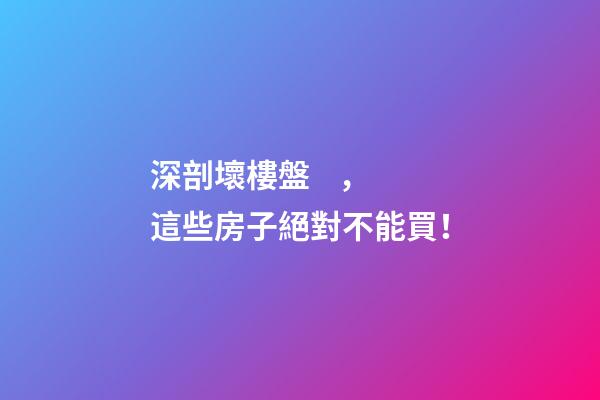 深剖壞樓盤，這些房子絕對不能買！